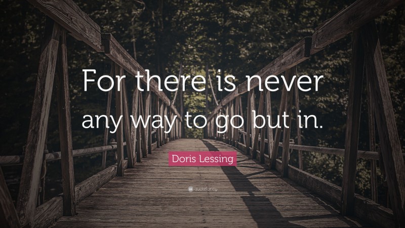 Doris Lessing Quote: “For there is never any way to go but in.”