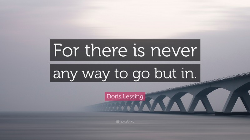 Doris Lessing Quote: “For there is never any way to go but in.”