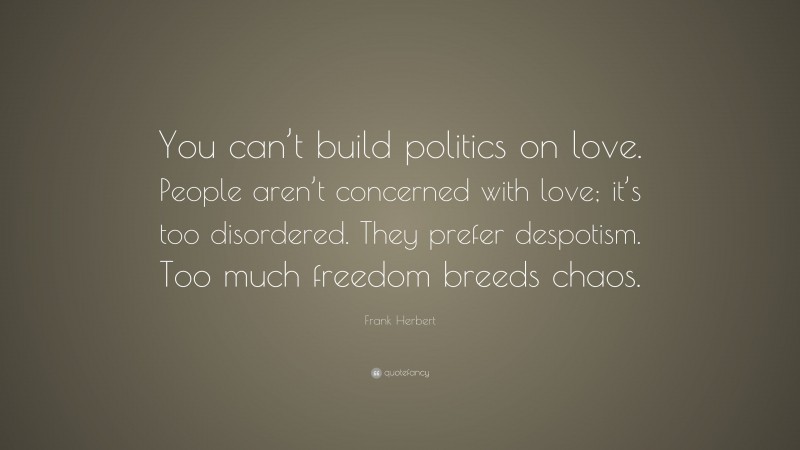 Frank Herbert Quote: “You can’t build politics on love. People aren’t concerned with love; it’s too disordered. They prefer despotism. Too much freedom breeds chaos.”