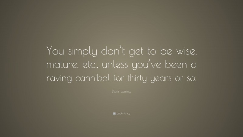 Doris Lessing Quote: “You simply don’t get to be wise, mature, etc., unless you’ve been a raving cannibal for thirty years or so.”