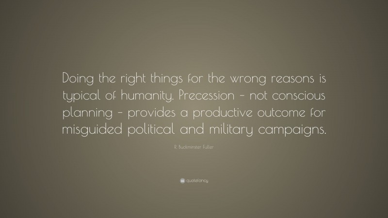 R. Buckminster Fuller Quote: “Doing the right things for the wrong reasons is typical of humanity. Precession – not conscious planning – provides a productive outcome for misguided political and military campaigns.”
