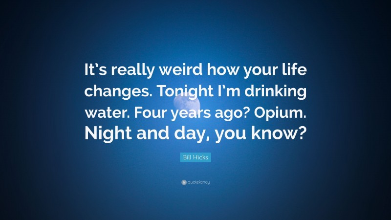 Bill Hicks Quote: “It’s really weird how your life changes. Tonight I’m drinking water. Four years ago? Opium. Night and day, you know?”