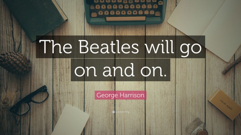 George Harrison Quote: “The Beatles will go on and on.”