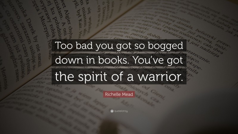 Richelle Mead Quote: “Too bad you got so bogged down in books. You’ve got the spirit of a warrior.”