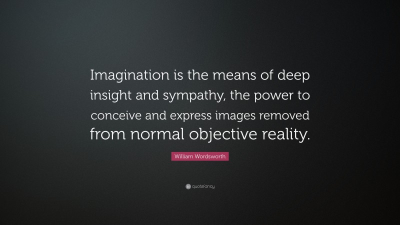 William Wordsworth Quote: “Imagination is the means of deep insight and sympathy, the power to conceive and express images removed from normal objective reality.”