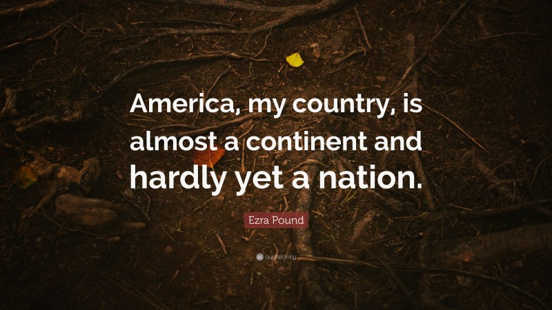 Ezra Pound Quote: “America, my country, is almost a continent and hardly yet a nation.”