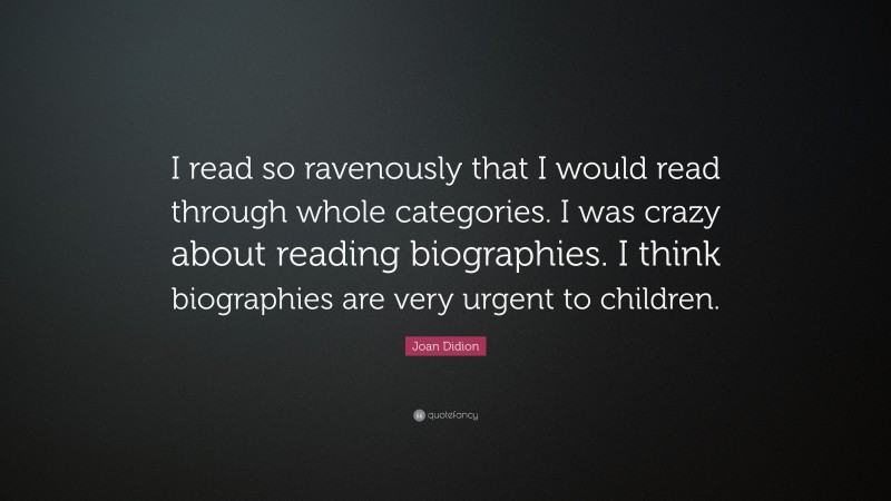 Joan Didion Quote: “I read so ravenously that I would read through whole categories. I was crazy about reading biographies. I think biographies are very urgent to children.”