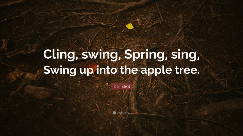 T. S. Eliot Quote: “Cling, swing, Spring, sing, Swing up into the apple tree.”