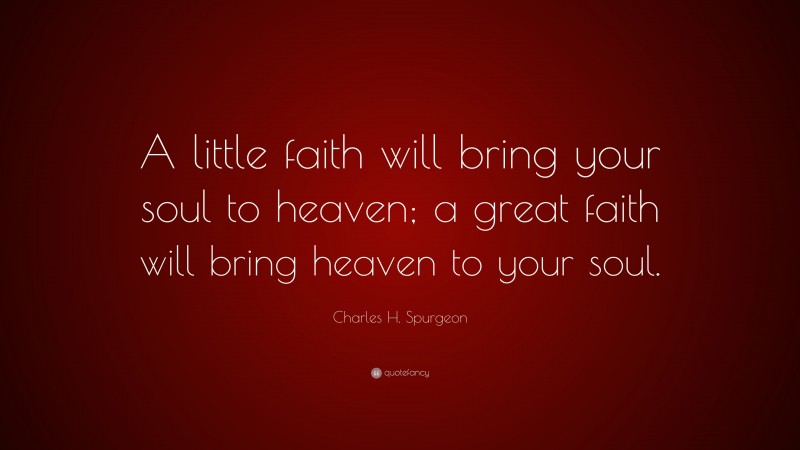 Charles H. Spurgeon Quote: “A little faith will bring your soul to heaven; a great faith will bring heaven to your soul.”