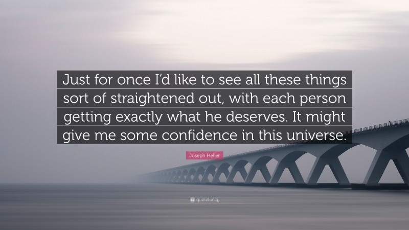 Joseph Heller Quote: “Just for once I’d like to see all these things sort of straightened out, with each person getting exactly what he deserves. It might give me some confidence in this universe.”