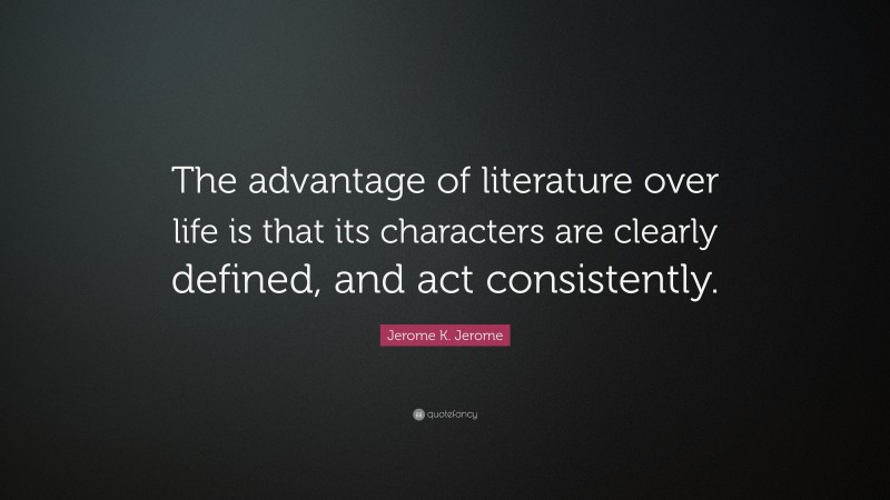 Jerome K. Jerome Quote: “The advantage of literature over life is that its characters are clearly defined, and act consistently.”