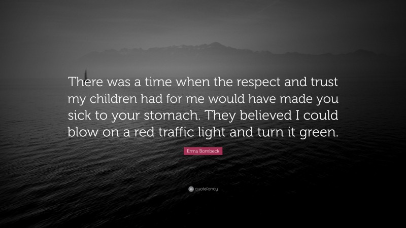 Erma Bombeck Quote: “There was a time when the respect and trust my children had for me would have made you sick to your stomach. They believed I could blow on a red traffic light and turn it green.”