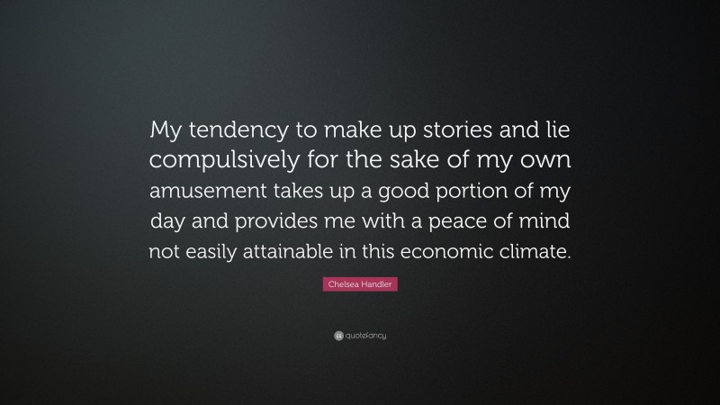 Chelsea Handler Quote: “My tendency to make up stories and lie compulsively for the sake of my own amusement takes up a good portion of my day and provides me with a peace of mind not easily attainable in this economic climate.”