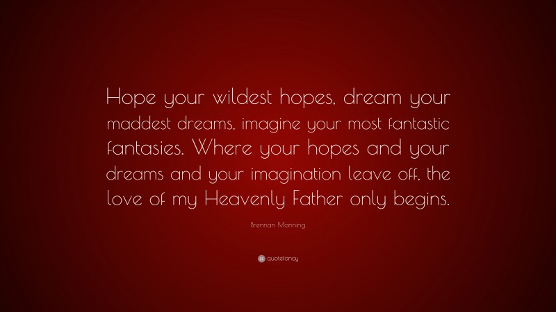 Brennan Manning Quote: “Hope your wildest hopes, dream your maddest dreams, imagine your most fantastic fantasies. Where your hopes and your dreams and your imagination leave off, the love of my Heavenly Father only begins.”