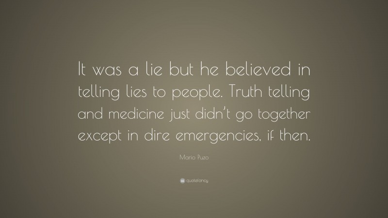 Mario Puzo Quote: “It was a lie but he believed in telling lies to people. Truth telling and medicine just didn’t go together except in dire emergencies, if then.”