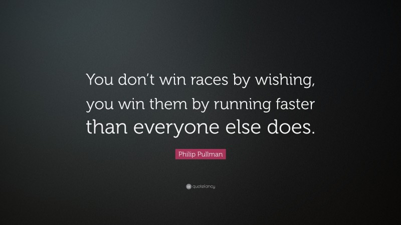 Philip Pullman Quote: “You don’t win races by wishing, you win them by running faster than everyone else does.”