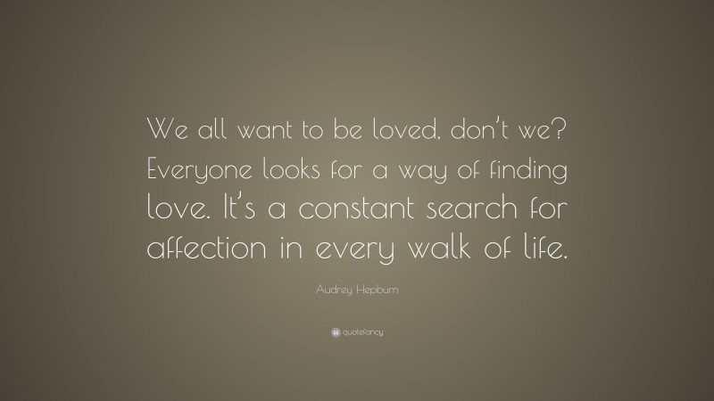 Audrey Hepburn Quote: “We all want to be loved, don’t we? Everyone looks for a way of finding love. It’s a constant search for affection in every walk of life.”