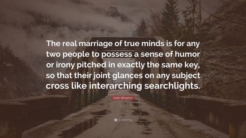 Edith Wharton Quote: “The real marriage of true minds is for any two people to possess a sense of humor or irony pitched in exactly the same key, so that their joint glances on any subject cross like interarching searchlights.”