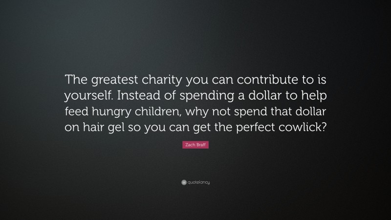 Zach Braff Quote: “The greatest charity you can contribute to is yourself. Instead of spending a dollar to help feed hungry children, why not spend that dollar on hair gel so you can get the perfect cowlick?”
