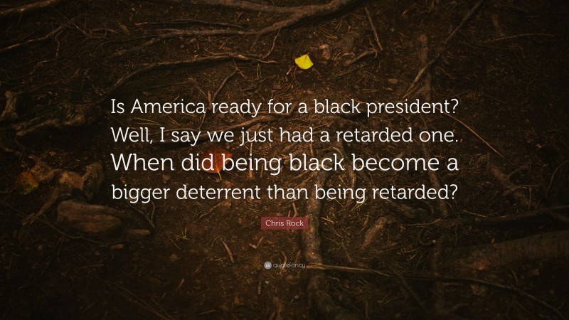Chris Rock Quote: “Is America ready for a black president? Well, I say we just had a retarded one. When did being black become a bigger deterrent than being retarded?”
