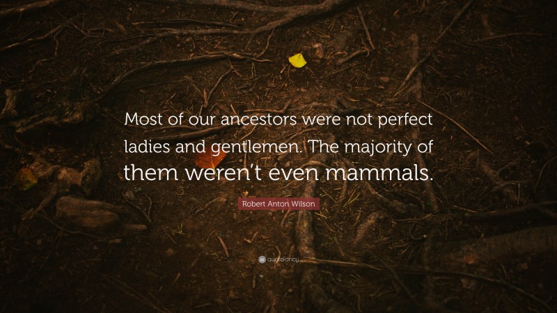 Robert Anton Wilson Quote: “Most of our ancestors were not perfect ladies and gentlemen. The majority of them weren’t even mammals.”