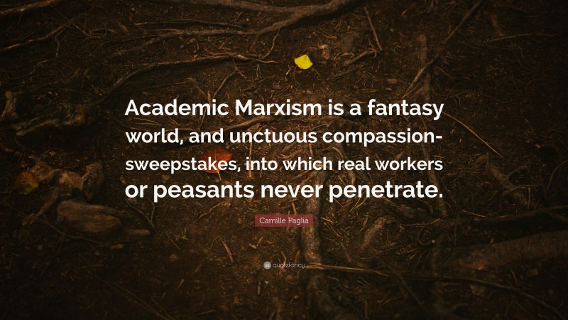 Camille Paglia Quote: “Academic Marxism is a fantasy world, and unctuous compassion-sweepstakes, into which real workers or peasants never penetrate.”