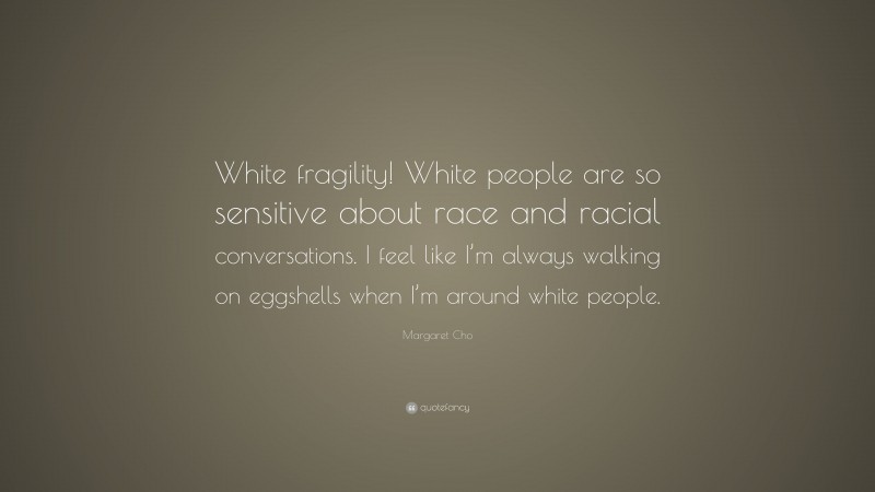 Margaret Cho Quote: “White fragility! White people are so sensitive about race and racial conversations. I feel like I’m always walking on eggshells when I’m around white people.”