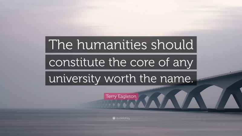 Terry Eagleton Quote: “The humanities should constitute the core of any university worth the name.”