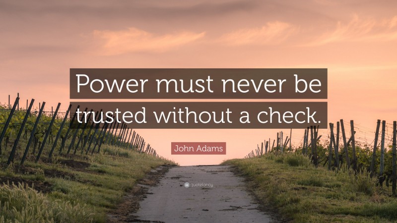 John Adams Quote: “Power must never be trusted without a check.”