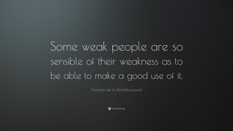 François de La Rochefoucauld Quote: “Some weak people are so sensible of their weakness as to be able to make a good use of it.”