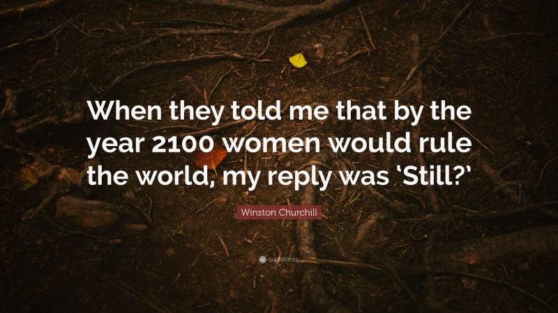 Winston Churchill Quote: “When they told me that by the year 2100 women would rule the world, my reply was ‘Still?’”