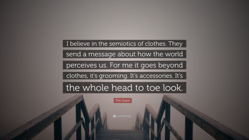 Tim Gunn Quote: “I believe in the semiotics of clothes. They send a message about how the world perceives us. For me it goes beyond clothes, it’s grooming. It’s accessories. It’s the whole head to toe look.”