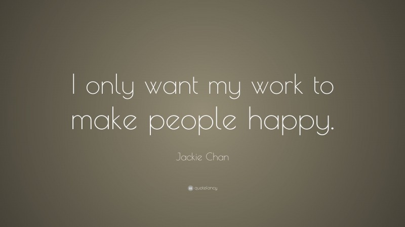 Jackie Chan Quote: “I only want my work to make people happy.”