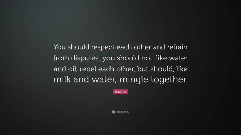 Buddha Quote: “You should respect each other and refrain from disputes; you should not, like water and oil, repel each other, but should, like milk and water, mingle together.”