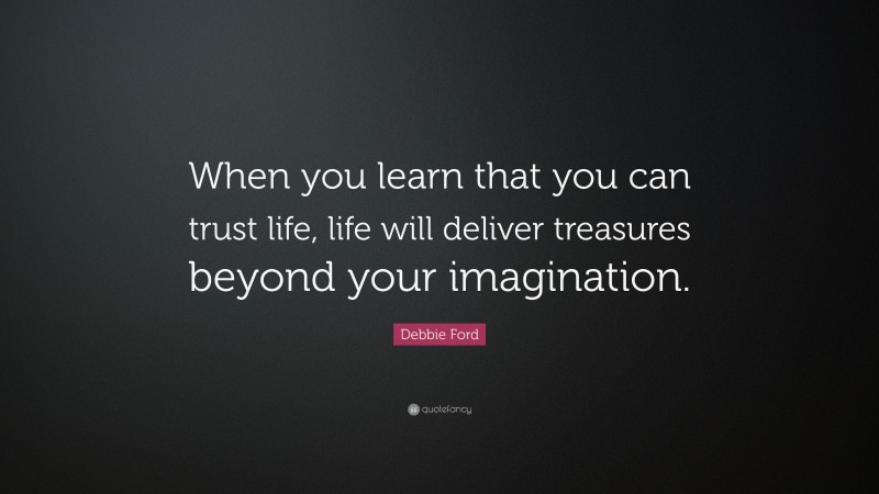 Debbie Ford Quote: “When you learn that you can trust life, life will deliver treasures beyond your imagination.”