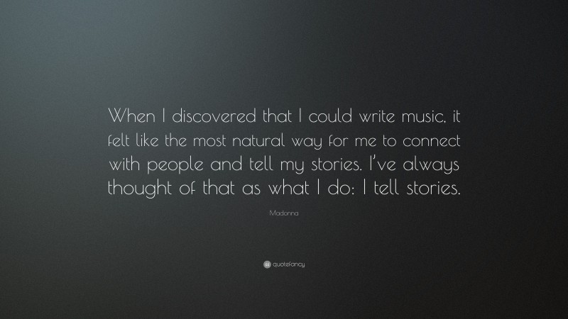Madonna Quote: “When I discovered that I could write music, it felt like the most natural way for me to connect with people and tell my stories. I’ve always thought of that as what I do: I tell stories.”