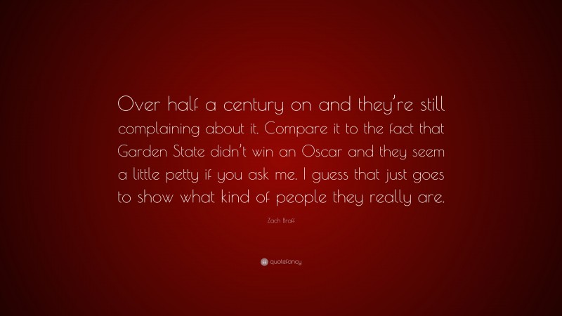 Zach Braff Quote: “Over half a century on and they’re still complaining about it. Compare it to the fact that Garden State didn’t win an Oscar and they seem a little petty if you ask me. I guess that just goes to show what kind of people they really are.”