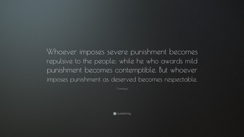 Chanakya Quote: “Whoever imposes severe punishment becomes repulsive to the people; while he who awards mild punishment becomes contemptible. But whoever imposes punishment as deserved becomes respectable.”