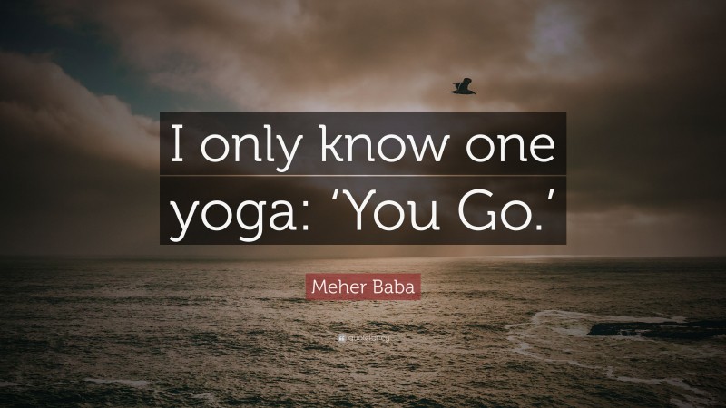 Meher Baba Quote: “I only know one yoga: ‘You Go.’”