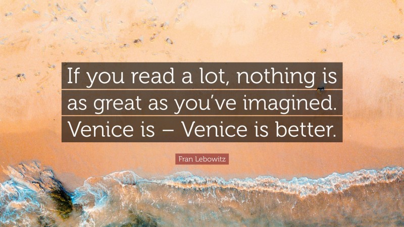 Fran Lebowitz Quote: “If you read a lot, nothing is as great as you’ve imagined. Venice is – Venice is better.”