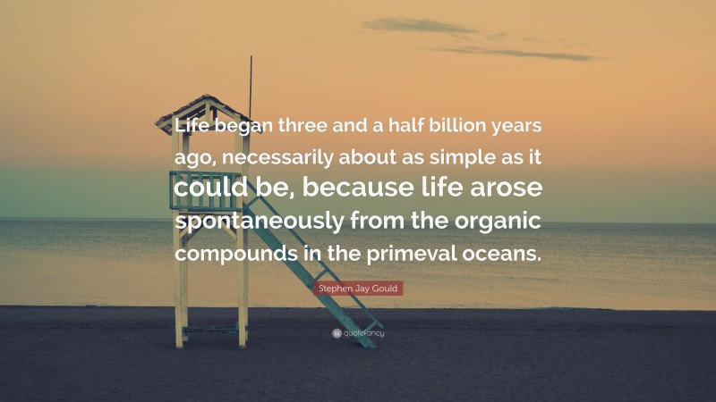 Stephen Jay Gould Quote: “Life began three and a half billion years ago, necessarily about as simple as it could be, because life arose spontaneously from the organic compounds in the primeval oceans.”