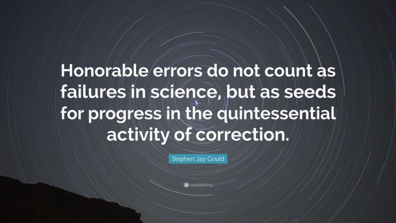 Stephen Jay Gould Quote: “Honorable errors do not count as failures in science, but as seeds for progress in the quintessential activity of correction.”