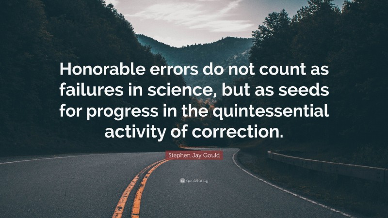 Stephen Jay Gould Quote: “Honorable errors do not count as failures in science, but as seeds for progress in the quintessential activity of correction.”