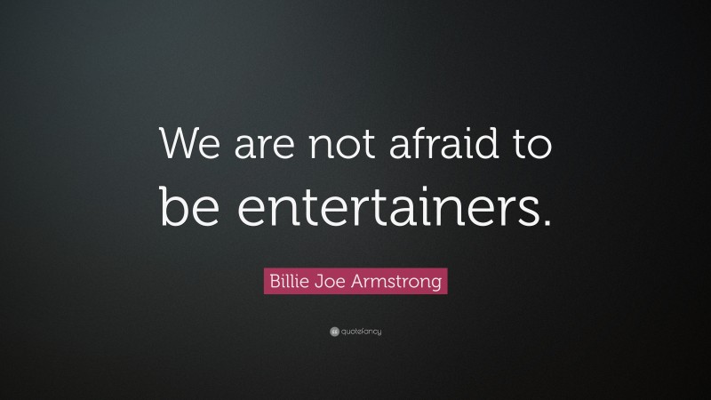 Billie Joe Armstrong Quote: “We are not afraid to be entertainers.”