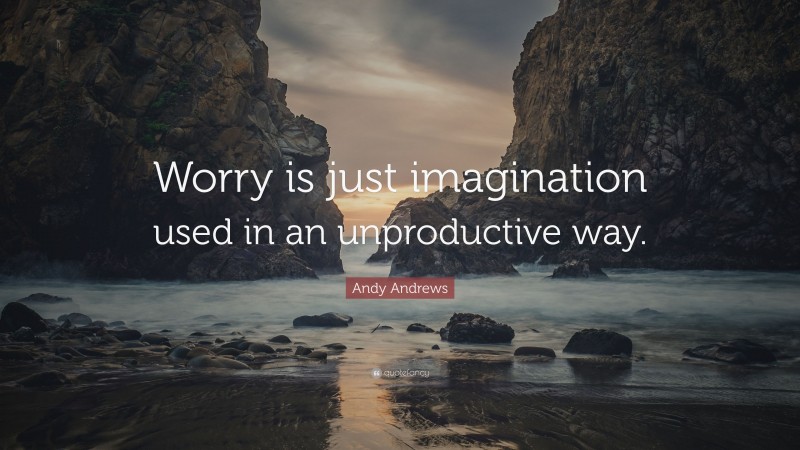 Andy Andrews Quote: “Worry is just imagination used in an unproductive way.”