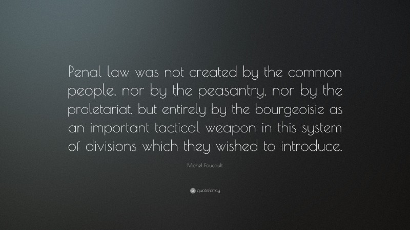 Michel Foucault Quote: “Penal law was not created by the common people, nor by the peasantry, nor by the proletariat, but entirely by the bourgeoisie as an important tactical weapon in this system of divisions which they wished to introduce.”