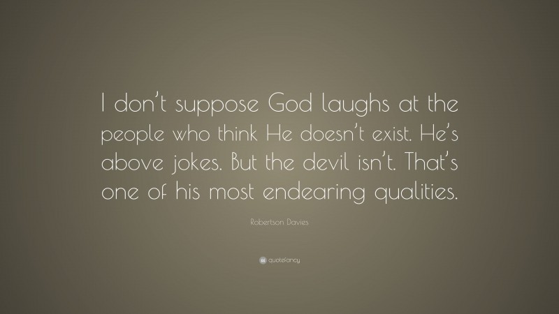 Robertson Davies Quote: “I don’t suppose God laughs at the people who think He doesn’t exist. He’s above jokes. But the devil isn’t. That’s one of his most endearing qualities.”