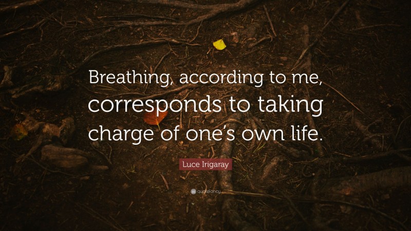 Luce Irigaray Quote: “Breathing, according to me, corresponds to taking charge of one’s own life.”