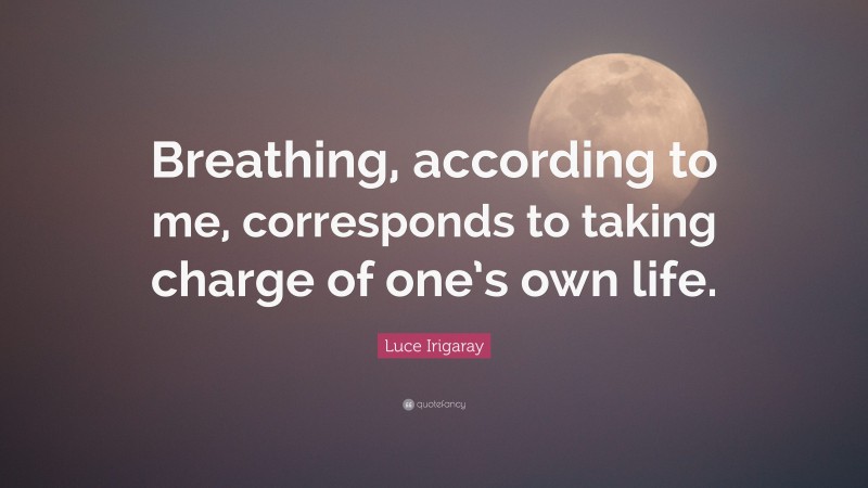 Luce Irigaray Quote: “Breathing, according to me, corresponds to taking charge of one’s own life.”
