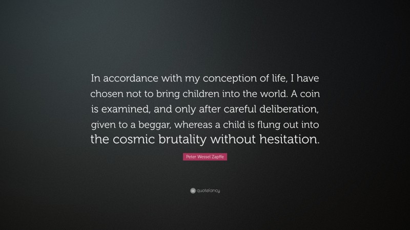 Peter Wessel Zapffe Quote: “In accordance with my conception of life, I have chosen not to bring children into the world. A coin is examined, and only after careful deliberation, given to a beggar, whereas a child is flung out into the cosmic brutality without hesitation.”